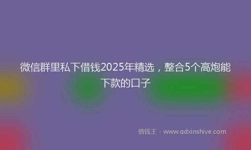 微信群里私下借钱2025年精选，整合5个高炮能下款的口子