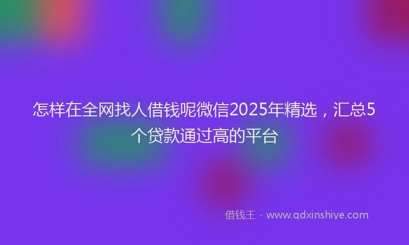 怎样在全网找人借钱呢微信2025年精选，汇总5个贷款通过高的平台