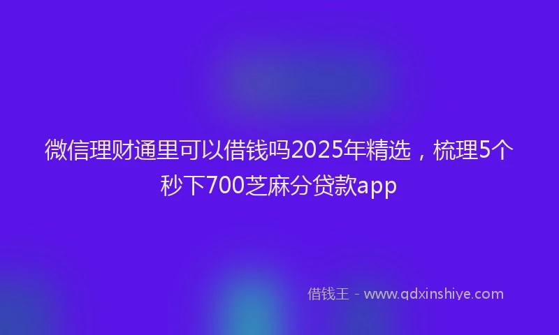 微信理财通里可以借钱吗2025年精选，梳理5个秒下700芝麻分贷款app