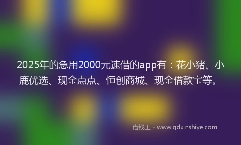 2025年的急用2000元速借的app有：花小猪、小鹿优选、现金点点、恒创商城、现金借款宝等。