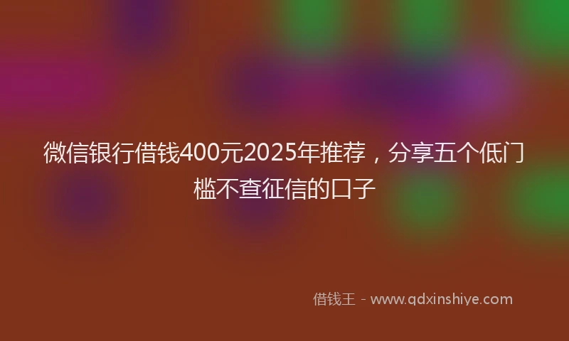 微信银行借钱400元2025年推荐，分享五个低门槛不查征信的口子