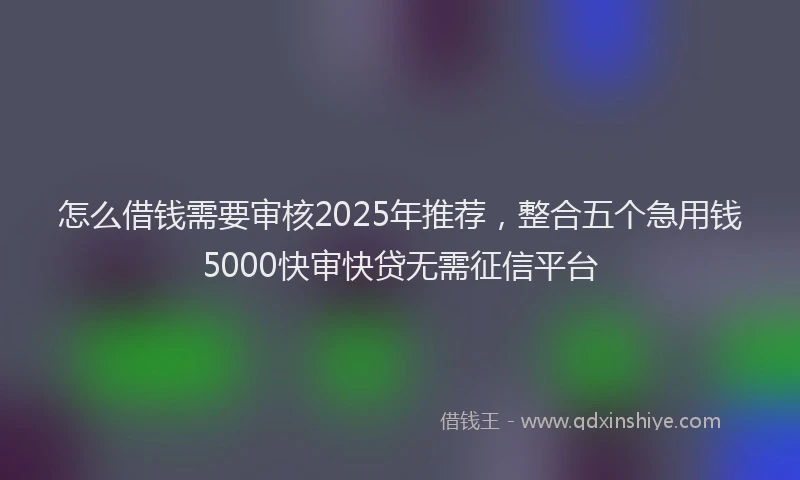 怎么借钱需要审核2025年推荐，整合五个急用钱5000快审快贷无需征信平台