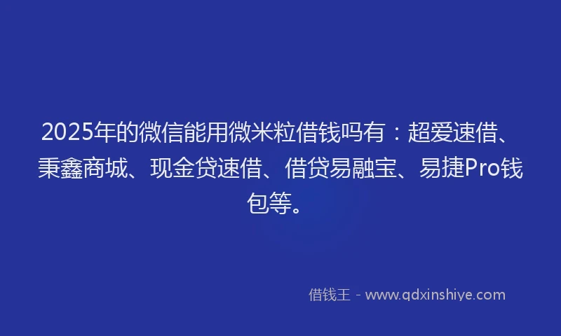 2025年的微信能用微米粒借钱吗有：超爱速借、秉鑫商城、现金贷速借、借贷易融宝、易捷Pro钱包等。