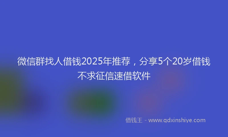 微信群找人借钱2025年推荐，分享5个20岁借钱不求征信速借软件