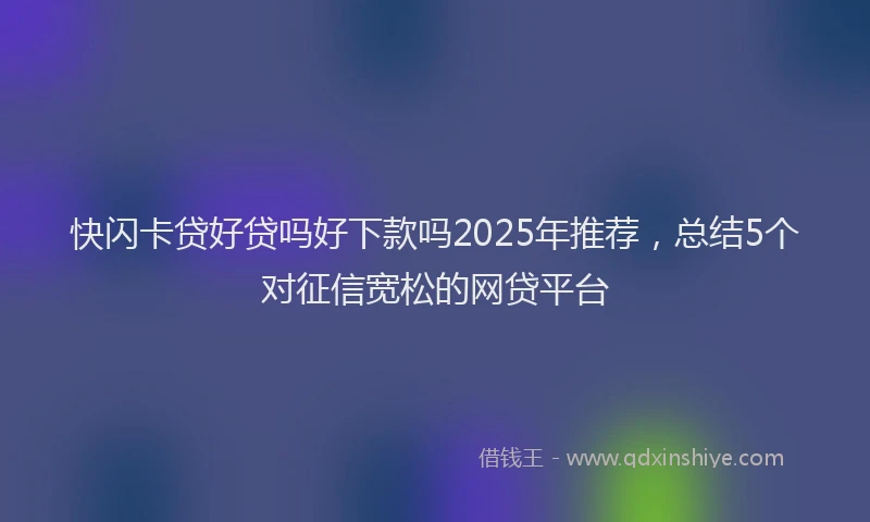 快闪卡贷好贷吗好下款吗2025年推荐，总结5个对征信宽松的网贷平台
