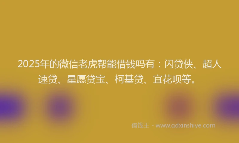 2025年的微信老虎帮能借钱吗有：闪贷侠、超人速贷、星愿贷宝、柯基贷、宜花呗等。