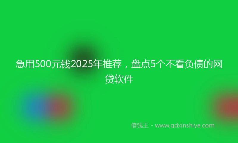 急用500元钱2025年推荐，盘点5个不看负债的网贷软件