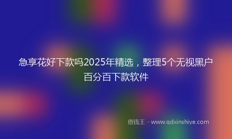 急享花好下款吗2025年精选，整理5个无视黑户百分百下款软件