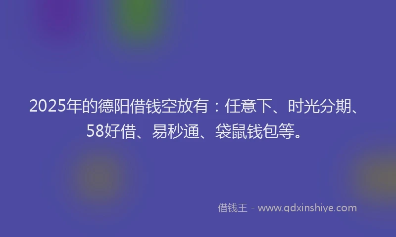 2025年的德阳借钱空放有：任意下、时光分期、58好借、易秒通、袋鼠钱包等。