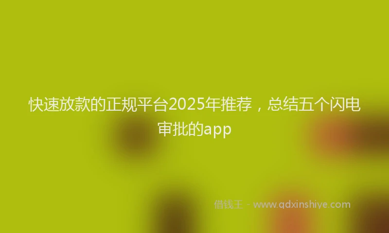 快速放款的正规平台2025年推荐，总结五个闪电审批的app