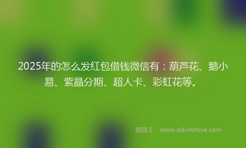 2025年的怎么发红包借钱微信有：葫芦花、鹅小易、紫晶分期、超人卡、彩虹花等。