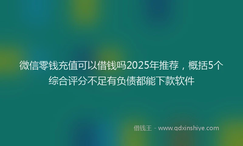 微信零钱充值可以借钱吗2025年推荐，概括5个综合评分不足有负债都能下款软件