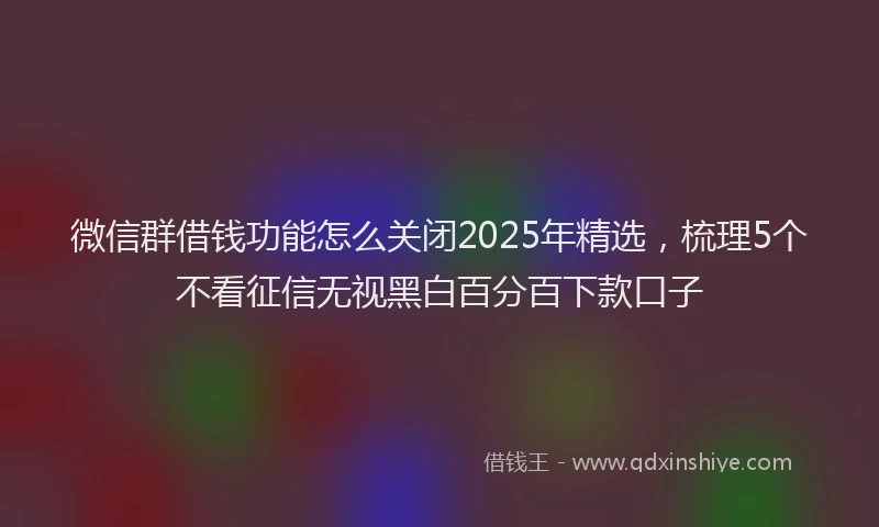 微信群借钱功能怎么关闭2025年精选，梳理5个不看征信无视黑白百分百下款口子