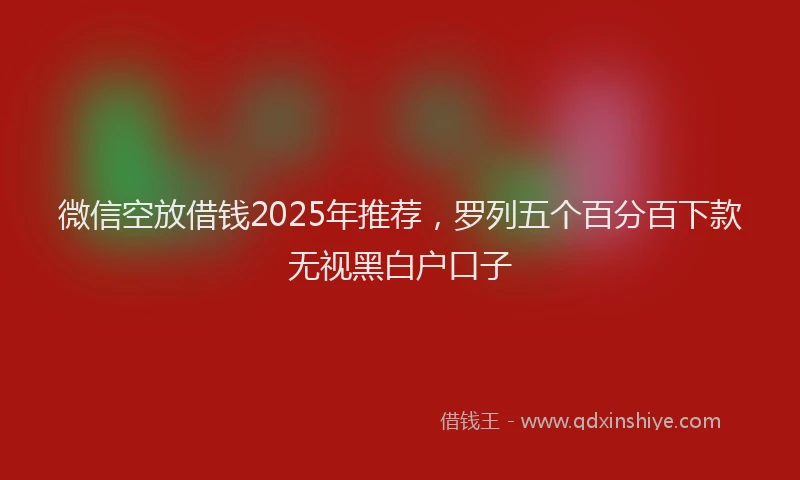 微信空放借钱2025年推荐，罗列五个百分百下款无视黑白户口子