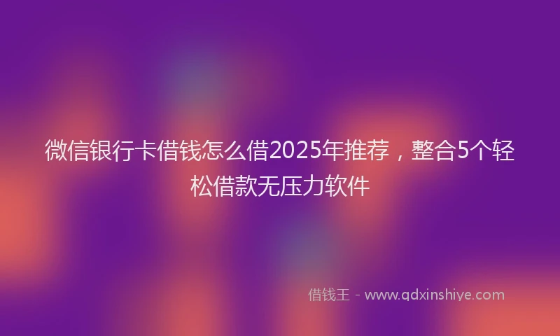 微信银行卡借钱怎么借2025年推荐，整合5个轻松借款无压力软件