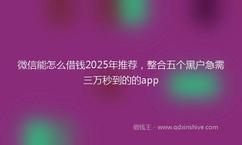 微信能怎么借钱2025年推荐，整合五个黑户急需三万秒到的的app