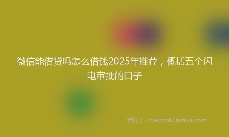 微信能借贷吗怎么借钱2025年推荐，概括五个闪电审批的口子