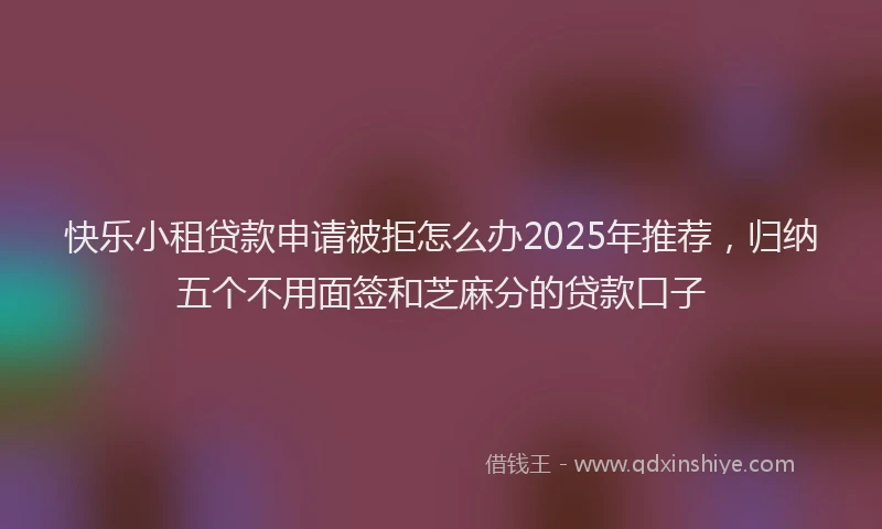 快乐小租贷款申请被拒怎么办2025年推荐，归纳五个不用面签和芝麻分的贷款口子