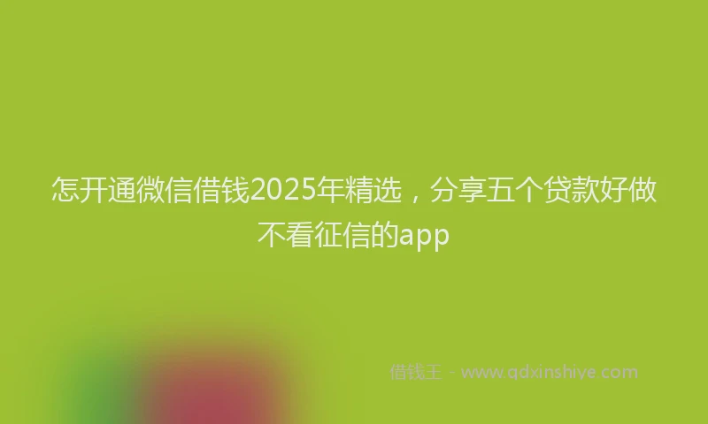 怎开通微信借钱2025年精选，分享五个贷款好做不看征信的app