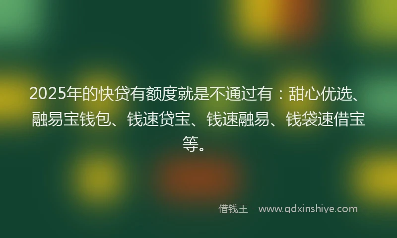 2025年的快贷有额度就是不通过有：甜心优选、融易宝钱包、钱速贷宝、钱速融易、钱袋速借宝等。