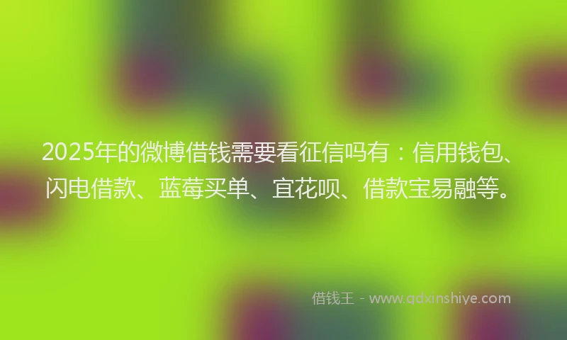 2025年的微博借钱需要看征信吗有：信用钱包、闪电借款、蓝莓买单、宜花呗、借款宝易融等。