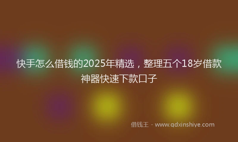 快手怎么借钱的2025年精选，整理五个18岁借款神器快速下款口子
