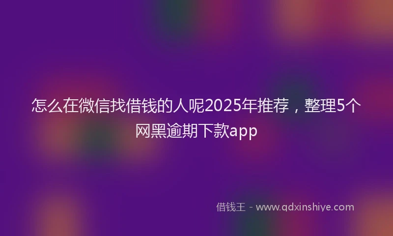 怎么在微信找借钱的人呢2025年推荐，整理5个网黑逾期下款app