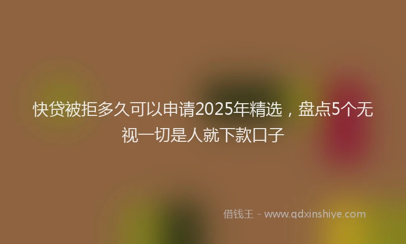 快贷被拒多久可以申请2025年精选，盘点5个无视一切是人就下款口子