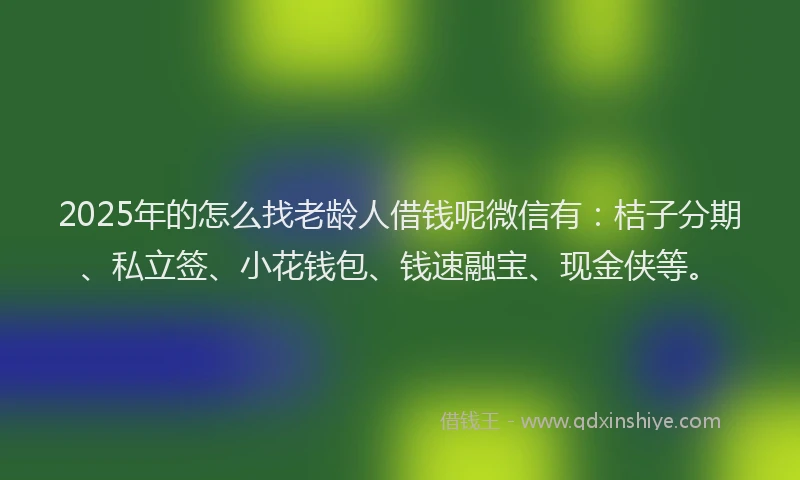 2025年的怎么找老龄人借钱呢微信有：桔子分期、私立签、小花钱包、钱速融宝、现金侠等。