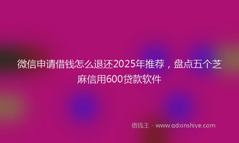 微信申请借钱怎么退还2025年推荐，盘点五个芝麻信用600贷款软件