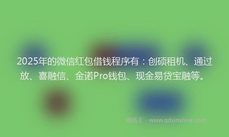 2025年的微信红包借钱程序有：创硕租机、通过放、喜融信、金诺Pro钱包、现金易贷宝融等。