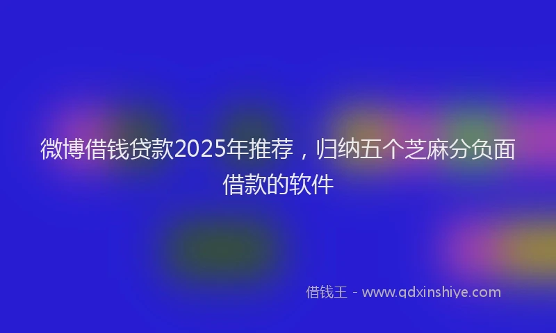 微博借钱贷款2025年推荐，归纳五个芝麻分负面借款的软件