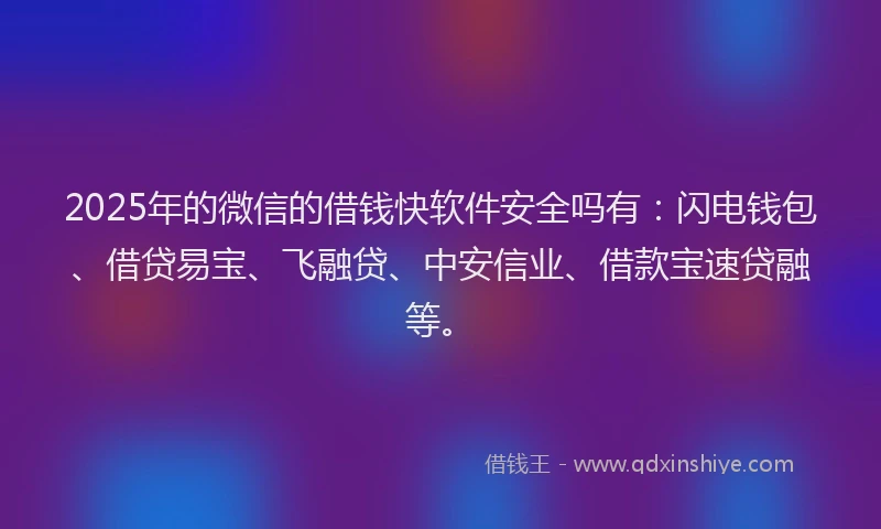 2025年的微信的借钱快软件安全吗有：闪电钱包、借贷易宝、飞融贷、中安信业、借款宝速贷融等。