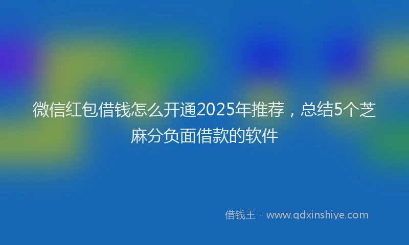 微信红包借钱怎么开通2025年推荐，总结5个芝麻分负面借款的软件