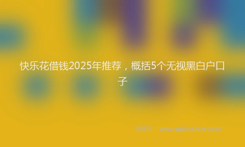 快乐花借钱2025年推荐，概括5个无视黑白户口子
