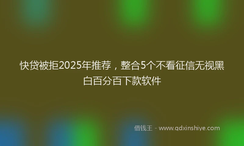 快贷被拒2025年推荐，整合5个不看征信无视黑白百分百下款软件