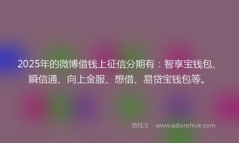 2025年的微博借钱上征信分期有：智享宝钱包、瞬信通、向上金服、想借、易贷宝钱包等。
