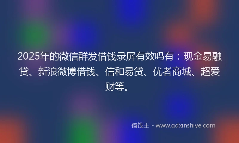 2025年的微信群发借钱录屏有效吗有：现金易融贷、新浪微博借钱、信和易贷、优者商城、超爱财等。