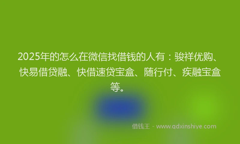 2025年的怎么在微信找借钱的人有：骏祥优购、快易借贷融、快借速贷宝盒、随行付、疾融宝盒等。