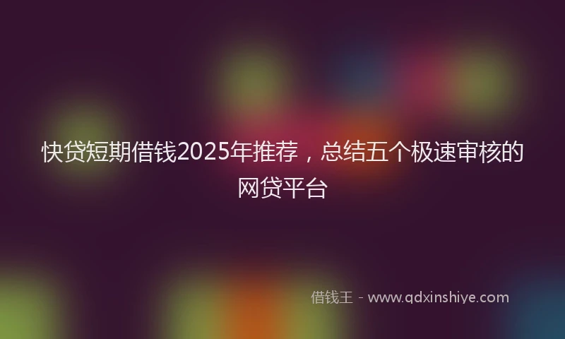 快贷短期借钱2025年推荐，总结五个极速审核的网贷平台