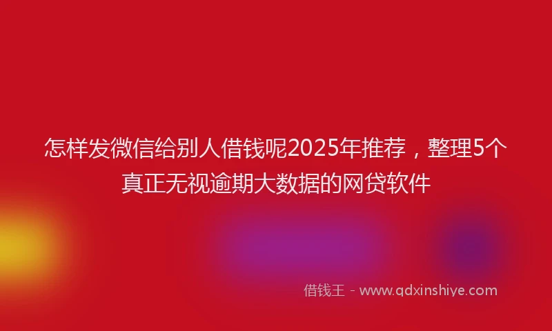 怎样发微信给别人借钱呢2025年推荐，整理5个真正无视逾期大数据的网贷软件