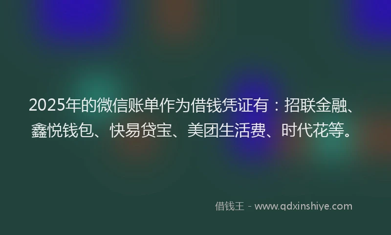 2025年的微信账单作为借钱凭证有：招联金融、鑫悦钱包、快易贷宝、美团生活费、时代花等。