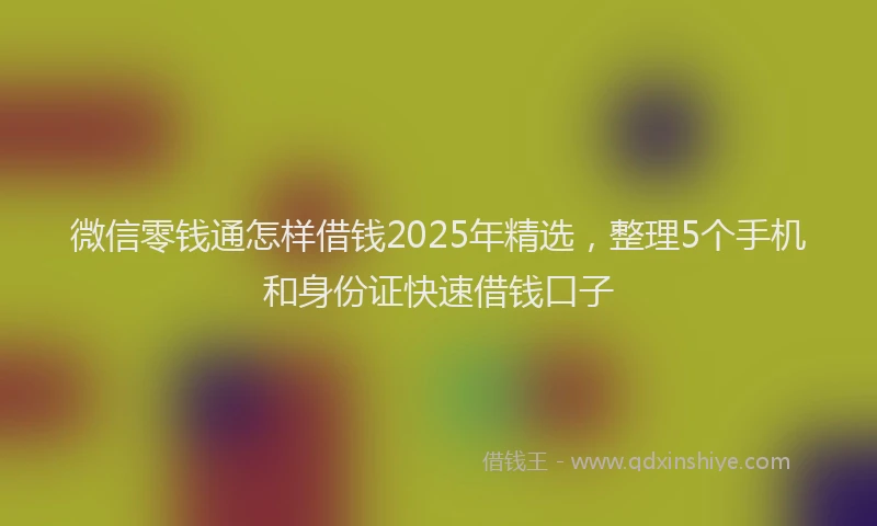 微信零钱通怎样借钱2025年精选，整理5个手机和身份证快速借钱口子
