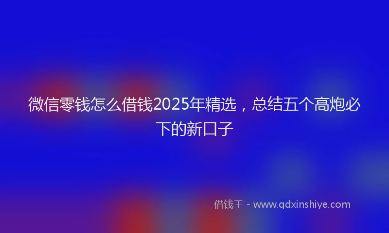 微信零钱怎么借钱2025年精选，总结五个高炮必下的新口子