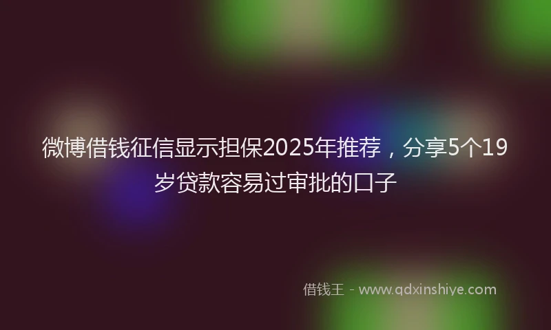 微博借钱征信显示担保2025年推荐，分享5个19岁贷款容易过审批的口子