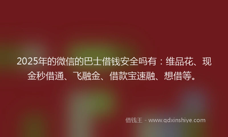 2025年的微信的巴士借钱安全吗有：维品花、现金秒借通、飞融金、借款宝速融、想借等。