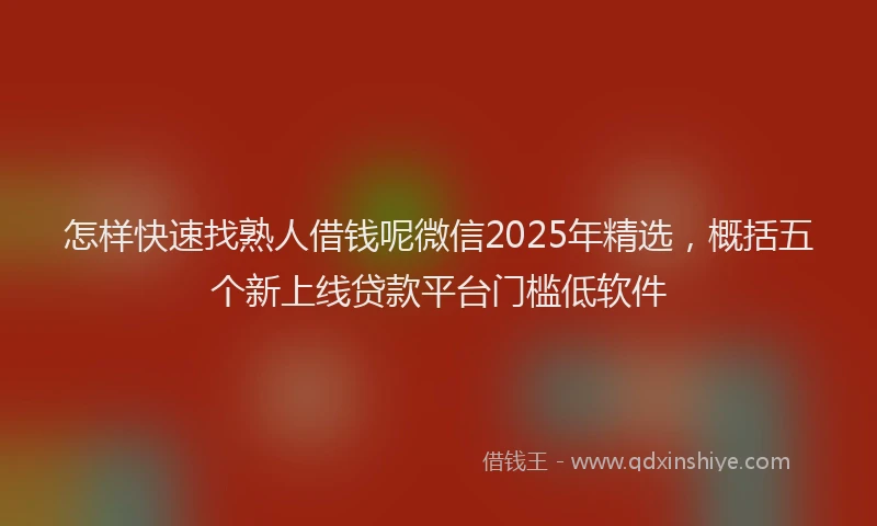 怎样快速找熟人借钱呢微信2025年精选，概括五个新上线贷款平台门槛低软件
