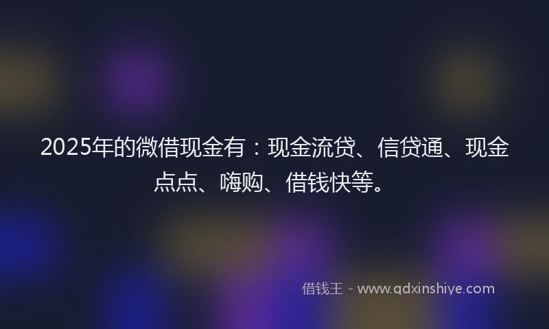 2025年的微借现金有：现金流贷、信贷通、现金点点、嗨购、借钱快等。