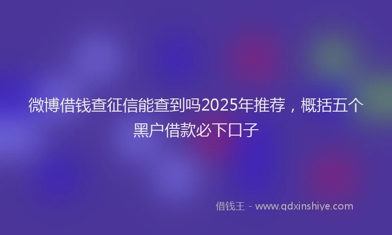 微博借钱查征信能查到吗2025年推荐，概括五个黑户借款必下口子