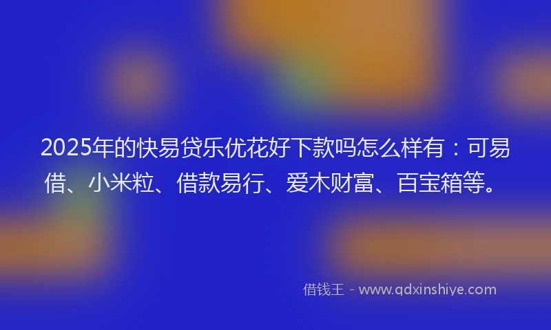 2025年的快易贷乐优花好下款吗怎么样有：可易借、小米粒、借款易行、爱木财富、百宝箱等。